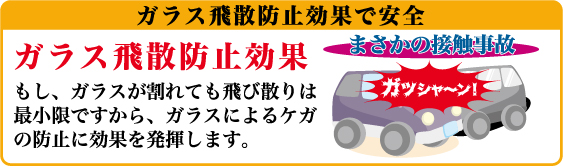 ガラス飛散防止効果で安全-まさかの接触事故で、もしガラスが割れても飛び散りは最小限ですから、ガラスによる怪我の防止に効果を発揮します。